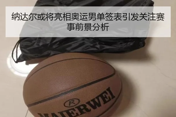 纳达尔或将亮相奥运男单签表引发关注赛事前景分析