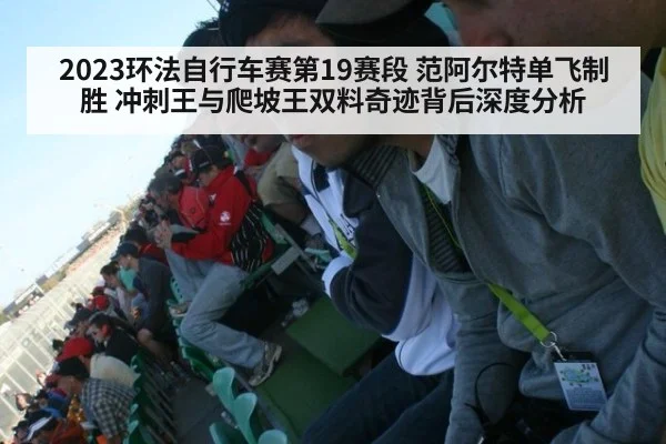 2023环法自行车赛第19赛段 范阿尔特单飞制胜 冲刺王与爬坡王双料奇迹背后深度分析