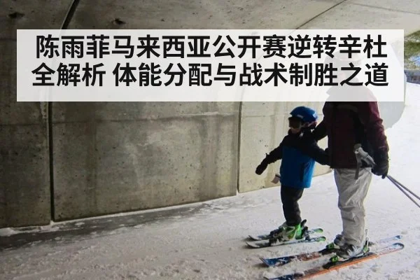 陈雨菲马来西亚公开赛逆转辛杜全解析 体能分配与战术制胜之道