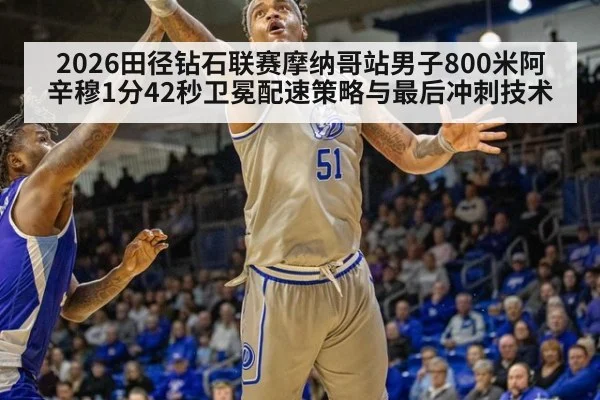 2026田径钻石联赛摩纳哥站男子800米阿辛穆1分42秒卫冕配速策略与最后冲刺技术