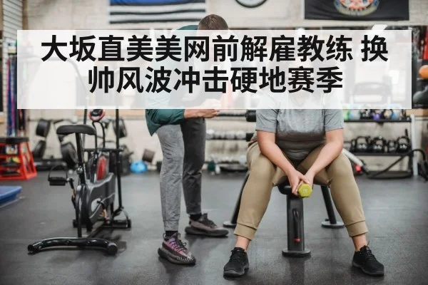 大坂直美美网前解雇教练 换帅风波冲击硬地赛季