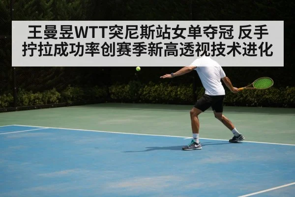 王曼昱WTT突尼斯站女单夺冠 反手拧拉成功率创赛季新高透视技术进化