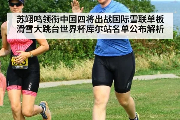 苏翊鸣领衔中国四将出战国际雪联单板滑雪大跳台世界杯库尔站名单公布解析