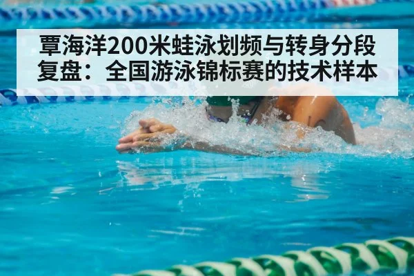 覃海洋200米蛙泳划频与转身分段复盘：全国游泳锦标赛的技术样本