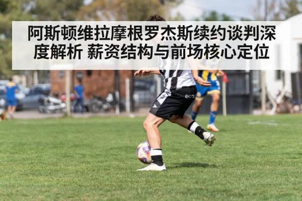 阿斯顿维拉摩根罗杰斯续约谈判深度解析 薪资结构与前场核心定位