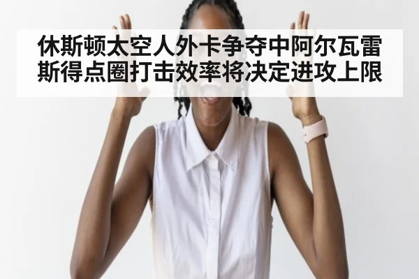 休斯顿太空人外卡争夺中阿尔瓦雷斯得点圈打击效率将决定进攻上限