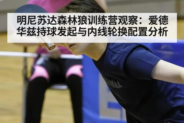 明尼苏达森林狼训练营观察：爱德华兹持球发起与内线轮换配置分析