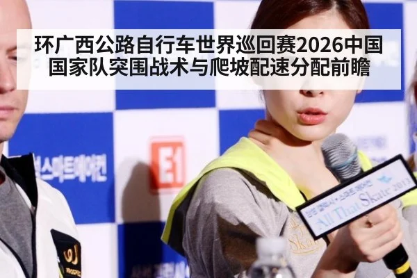 环广西公路自行车世界巡回赛2026中国国家队突围战术与爬坡配速分配前瞻
