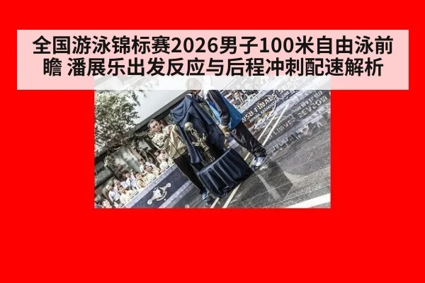 全国游泳锦标赛2026男子100米自由泳前瞻 潘展乐出发反应与后程冲刺配速解析