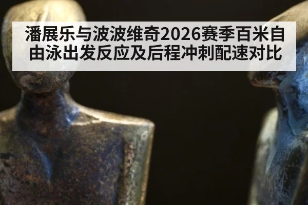 潘展乐与波波维奇2026赛季百米自由泳出发反应及后程冲刺配速对比