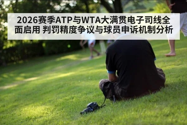 2026赛季ATP与WTA大满贯电子司线全面启用 判罚精度争议与球员申诉机制分析