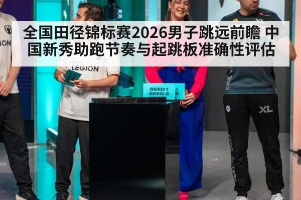 全国田径锦标赛2026男子跳远前瞻 中国新秀助跑节奏与起跳板准确性评估