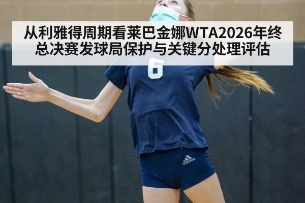 从利雅得周期看莱巴金娜WTA2026年终总决赛发球局保护与关键分处理评估