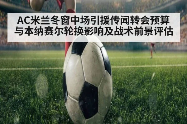 AC米兰冬窗中场引援传闻转会预算与本纳赛尔轮换影响及战术前景评估