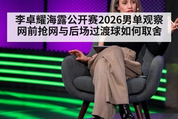 李卓耀海露公开赛2026男单观察 网前抢网与后场过渡球如何取舍