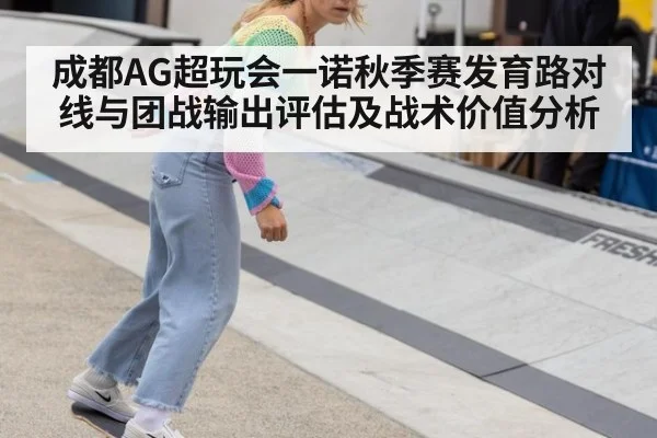 成都AG超玩会一诺秋季赛发育路对线与团战输出评估及战术价值分析